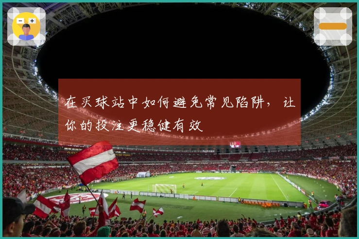 在买球站中如何避免常见陷阱，让你的投注更稳健有效