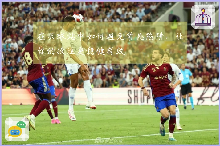 在买球站中如何避免常见陷阱，让你的投注更稳健有效