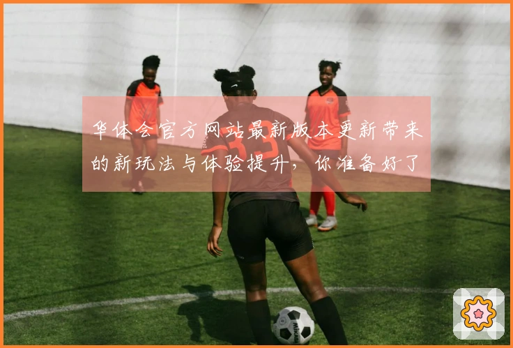 华体会官方网站最新版本更新带来的新玩法与体验提升，你准备好了吗？