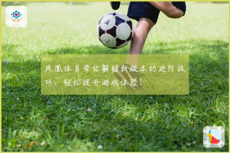 凤凰体育带你解锁新版本的进阶技巧，轻松提升游戏体验！