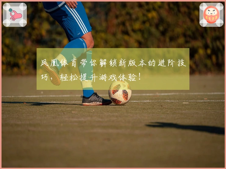 凤凰体育带你解锁新版本的进阶技巧，轻松提升游戏体验！