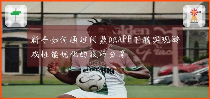 新手如何通过问鼎pgAPP下载实现游戏性能优化的技巧分享
