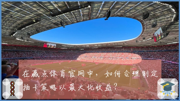 在赢点体育官网中，如何合理制定抽卡策略以最大化收益？