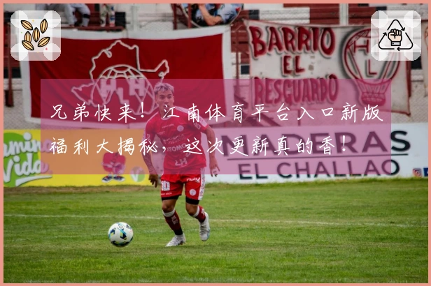 兄弟快来！江南体育平台入口新版福利大揭秘，这次更新真的香！