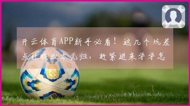 开云体育APP新手必看！这几个坑差点让我血本无归，赶紧进来学学怎么避！
