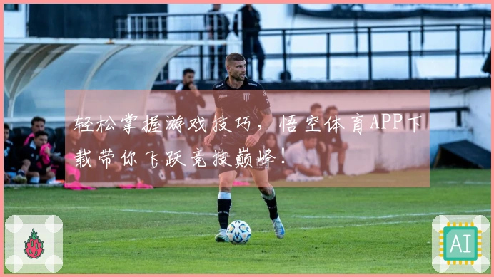 轻松掌握游戏技巧，悟空体育APP下载带你飞跃竞技巅峰！