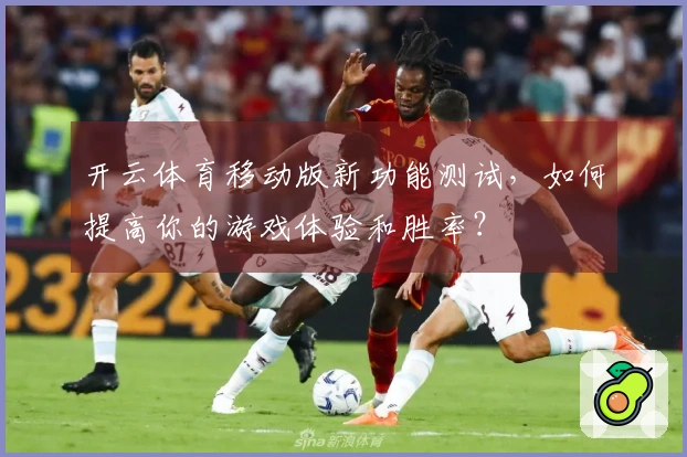 开云体育移动版新功能测试，如何提高你的游戏体验和胜率？