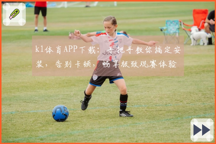k1体育APP下载：手把手教你搞定安装，告别卡顿，畅享极致观赛体验！