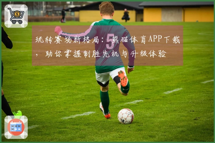 玩转赛场新格局：熊猫体育APP下载，助你掌握制胜先机与升级体验