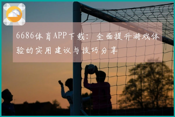 6686体育APP下载：全面提升游戏体验的实用建议与技巧分享