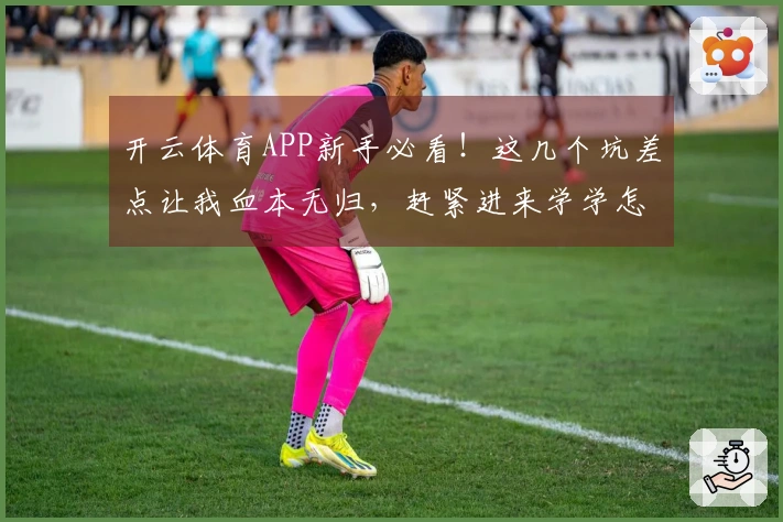 开云体育APP新手必看！这几个坑差点让我血本无归，赶紧进来学学怎么避！