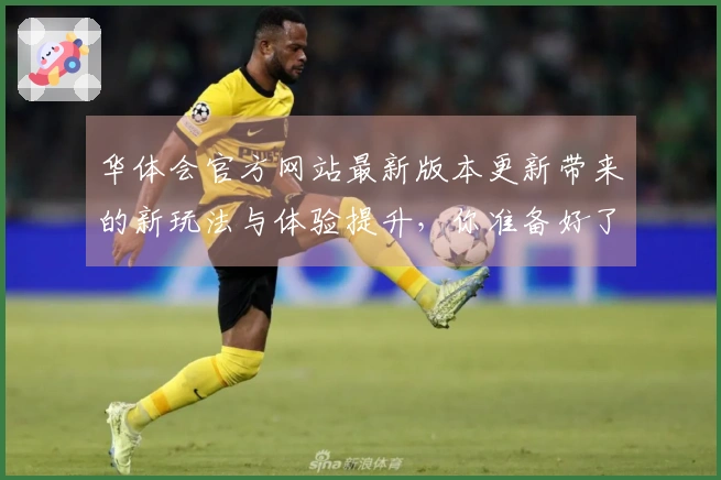 华体会官方网站最新版本更新带来的新玩法与体验提升，你准备好了吗？