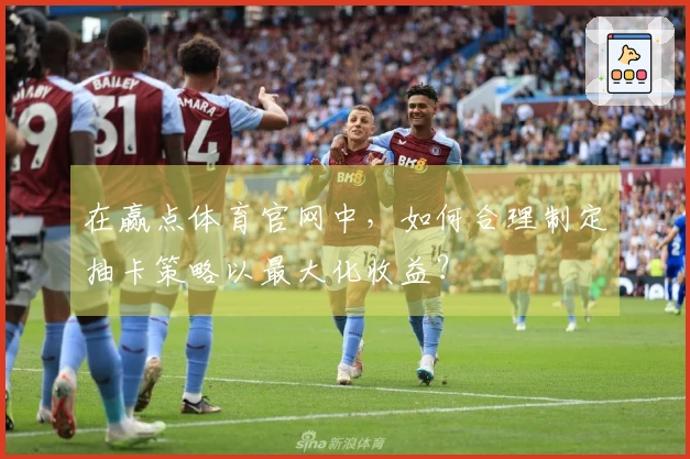 在赢点体育官网中，如何合理制定抽卡策略以最大化收益？