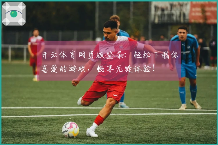 开云体育网页版登录:轻松下载你喜爱的游戏,畅享无缝体验!