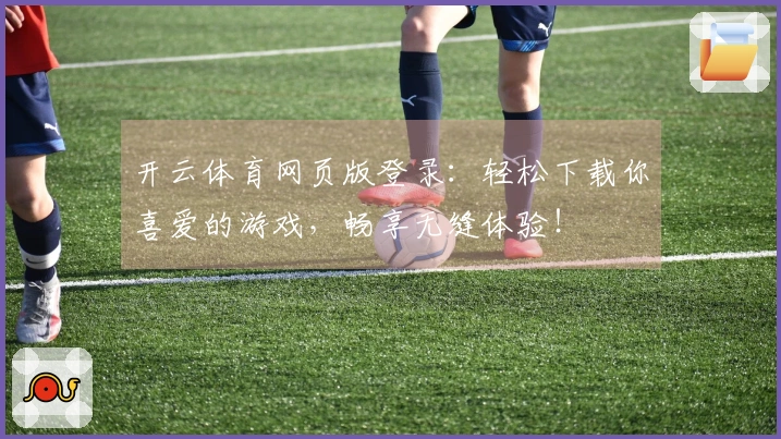 开云体育网页版登录：轻松下载你喜爱的游戏，畅享无缝体验！
