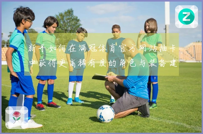 新手如何在满冠体育官方网站抽卡中获得更高稀有度的角色与装备建议