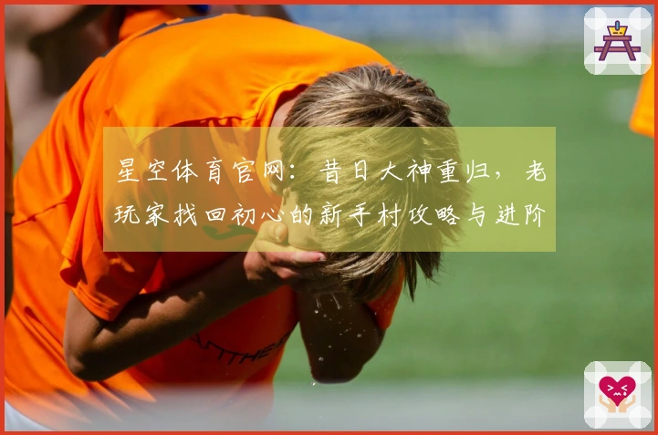 星空体育官网：昔日大神重归，老玩家找回初心的新手村攻略与进阶秘籍