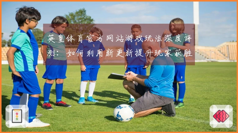 英皇体育官方网站游戏玩法深度评测：如何利用新更新提升玩家获胜概率