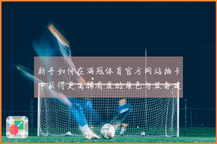 新手如何在满冠体育官方网站抽卡中获得更高稀有度的角色与装备建议