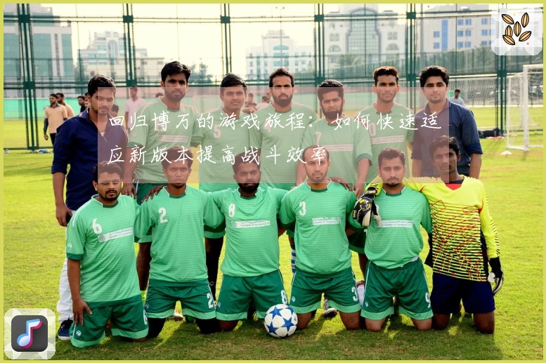 回归博万的游戏旅程：如何快速适应新版本提高战斗效率