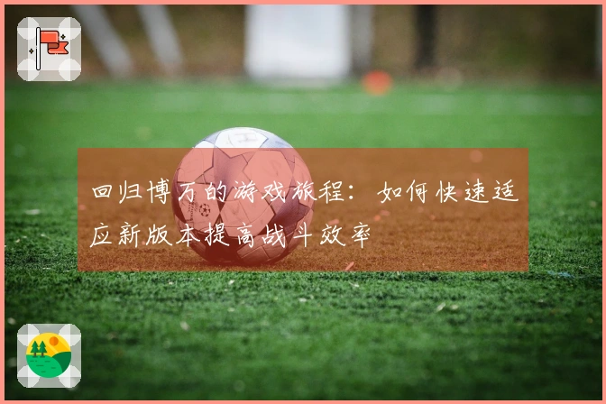 回归博万的游戏旅程：如何快速适应新版本提高战斗效率