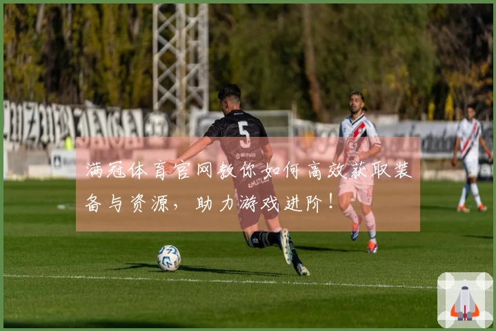 满冠体育官网教你如何高效获取装备与资源，助力游戏进阶！